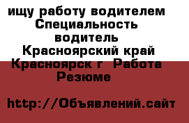 ищу работу водителем › Специальность ­ водитель - Красноярский край, Красноярск г. Работа » Резюме   